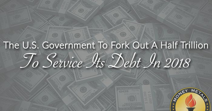 The U.S. Government To Fork Out A Half Trillion To Service Its Debt In 2018