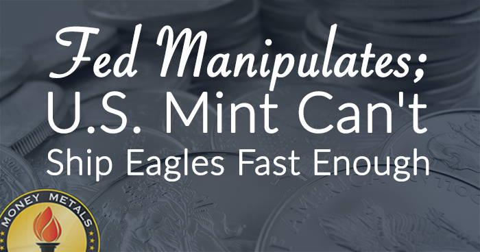 Fed Manipulates; U.S. Mint Can't  Ship Eagles Fast Enough