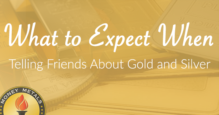 What to Expect When Telling Friends about Gold and Silver