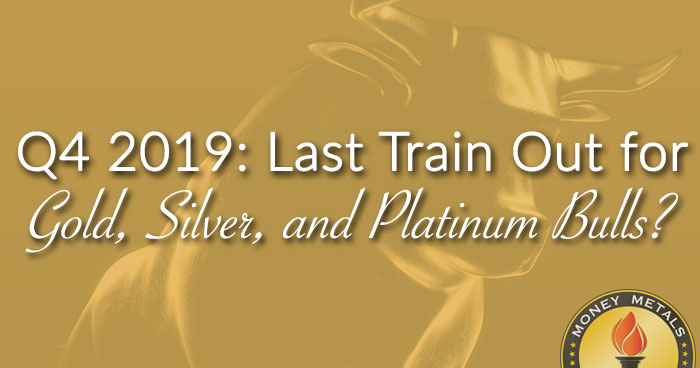 Q4 2019: Last Train Out for Gold, Silver, and Platinum Bulls?