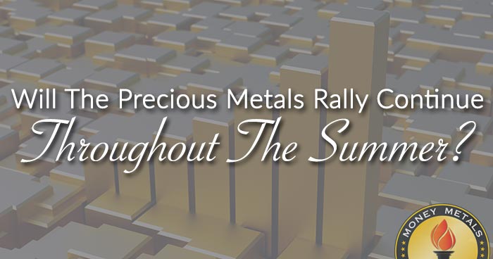 Will The Precious Metals Rally Continue Throughout The Summer?