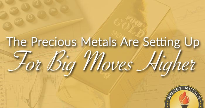 The Precious Metals Are Setting Up For Big Moves Higher