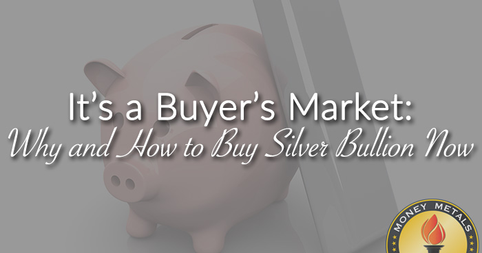 It’s a Buyer’s Market: Why and How to Buy Silver Bullion Now