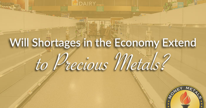 Will Shortages in the Economy Extend to Precious Metals?