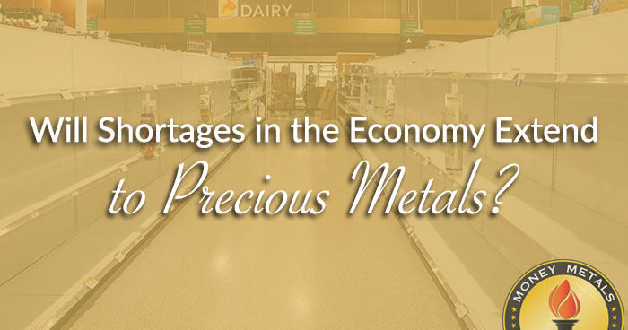 Will Shortages in the Economy Extend to Precious Metals?