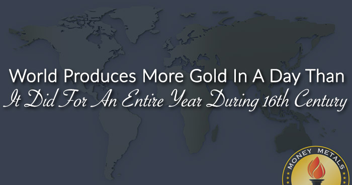 World Produces More Gold In A Day Than It Did For An Entire Year During 16th Century